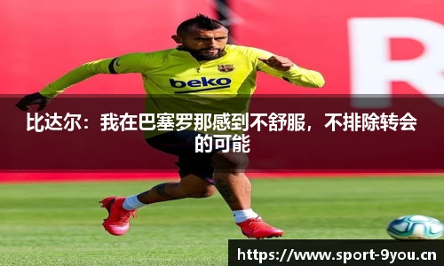 比达尔：我在巴塞罗那感到不舒服，不排除转会的可能