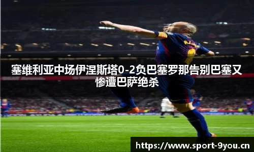 塞维利亚中场伊涅斯塔0-2负巴塞罗那告别巴塞又惨遭巴萨绝杀