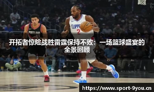 开拓者惊险战胜雷霆保持不败：一场篮球盛宴的全景回顾