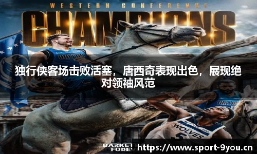 独行侠客场击败活塞，唐西奇表现出色，展现绝对领袖风范