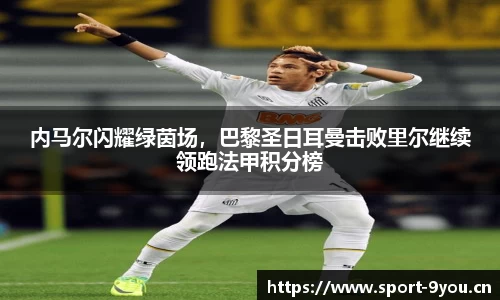 内马尔闪耀绿茵场，巴黎圣日耳曼击败里尔继续领跑法甲积分榜