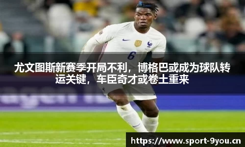 尤文图斯新赛季开局不利，博格巴或成为球队转运关键，车臣奇才或卷土重来