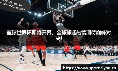篮球世界杯即将开幕，全球球迷热情期待巅峰对决！