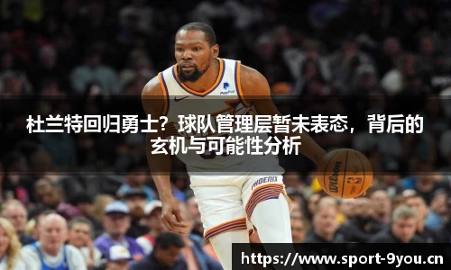杜兰特回归勇士？球队管理层暂未表态，背后的玄机与可能性分析