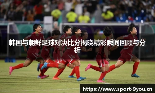 韩国与朝鲜足球对决比分揭晓精彩瞬间回顾与分析