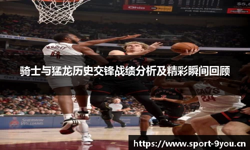骑士与猛龙历史交锋战绩分析及精彩瞬间回顾