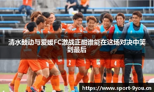 清水鼓动与爱媛FC激战正酣谁能在这场对决中笑到最后