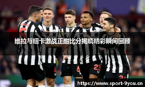 维拉与纽卡激战正酣比分揭晓精彩瞬间回顾