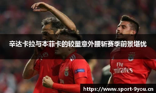 辛达卡拉与本菲卡的较量意外腰斩赛季前景堪忧