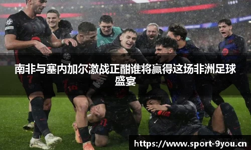 南非与塞内加尔激战正酣谁将赢得这场非洲足球盛宴