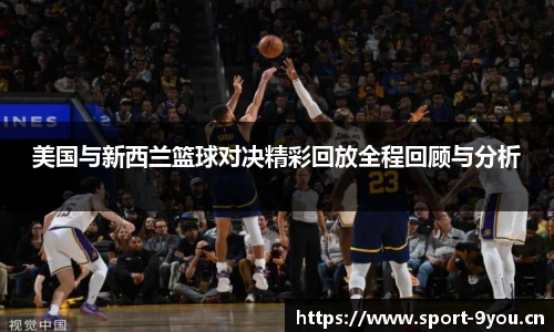 美国与新西兰篮球对决精彩回放全程回顾与分析