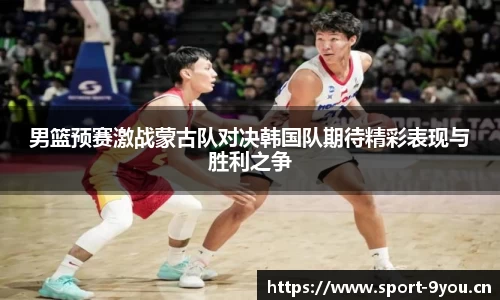 男篮预赛激战蒙古队对决韩国队期待精彩表现与胜利之争