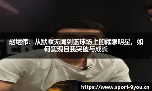 赵继伟：从默默无闻到篮球场上的耀眼明星，如何实现自我突破与成长