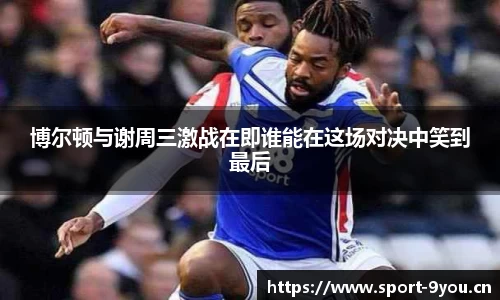博尔顿与谢周三激战在即谁能在这场对决中笑到最后