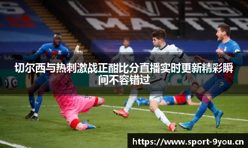 切尔西与热刺激战正酣比分直播实时更新精彩瞬间不容错过