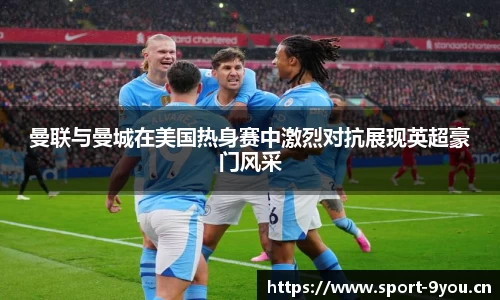 曼联与曼城在美国热身赛中激烈对抗展现英超豪门风采