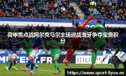荷甲焦点战阿尔克马尔主场迎战海牙争夺宝贵积分