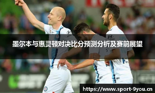 墨尔本与惠灵顿对决比分预测分析及赛前展望