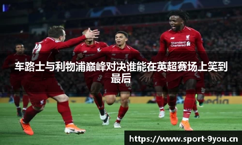 车路士与利物浦巅峰对决谁能在英超赛场上笑到最后