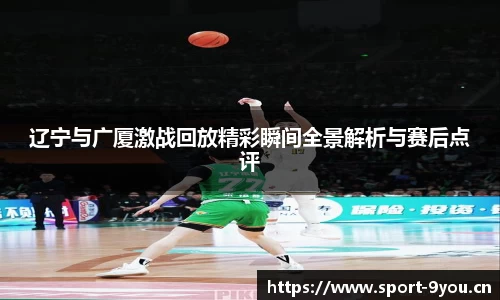 辽宁与广厦激战回放精彩瞬间全景解析与赛后点评