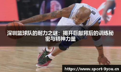 深圳篮球队的耐力之谜：揭开巨献背后的训练秘密与精神力量